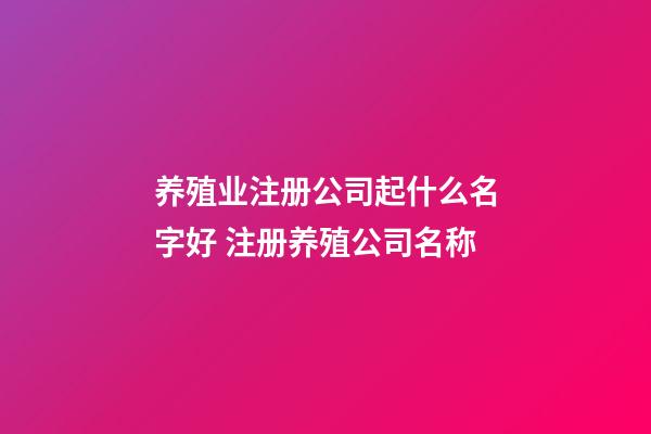 养殖业注册公司起什么名字好 注册养殖公司名称-第1张-公司起名-玄机派